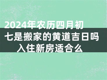 2024年农历四月初七是搬家的黄道吉日吗 入住新房适合么