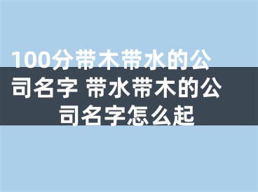 100分带木带水的公司名字 带水带木的公司名字怎么起