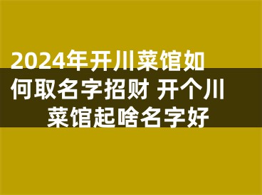 2024年开川菜馆如何取名字招财 开个川菜馆起啥名字好