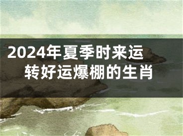 2024年夏季时来运转好运爆棚的生肖