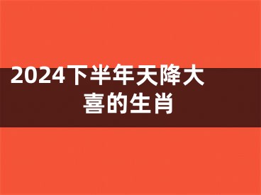 2024下半年天降大喜的生肖