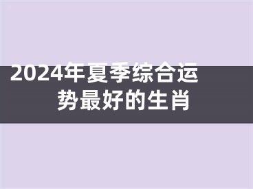 2024年夏季综合运势最好的生肖