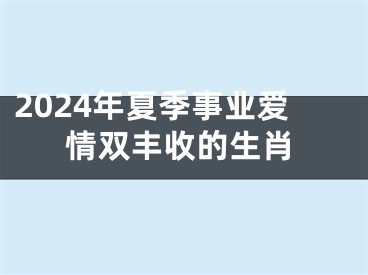 2024年夏季事业爱情双丰收的生肖