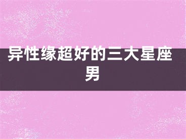 异性缘超好的三大星座男