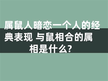 属鼠人暗恋一个人的经典表现 与鼠相合的属相是什么?