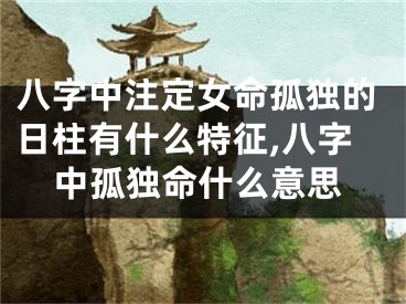 八字中注定女命孤独的日柱有什么特征,八字中孤独命什么意思