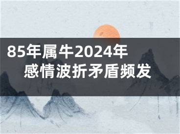 85年属牛2024年感情波折矛盾频发