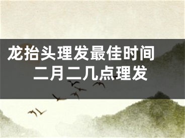 龙抬头理发最佳时间 二月二几点理发