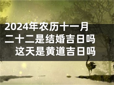 2024年农历十一月二十二是结婚吉日吗 这天是黄道吉日吗