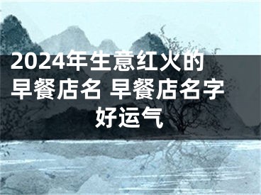 2024年生意红火的早餐店名 早餐店名字好运气