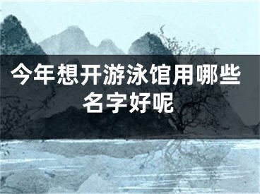 今年想开游泳馆用哪些名字好呢