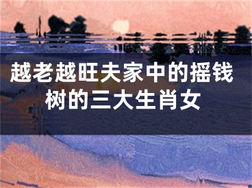 越老越旺夫家中的摇钱树的三大生肖女