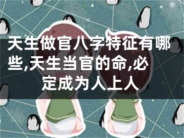 天生做官八字特征有哪些,天生当官的命,必定成为人上人