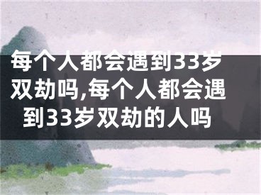 每个人都会遇到33岁双劫吗,每个人都会遇到33岁双劫的人吗