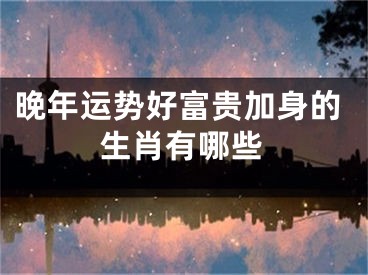 晚年运势好富贵加身的生肖有哪些