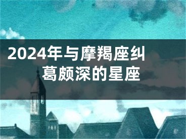 2024年与摩羯座纠葛颇深的星座
