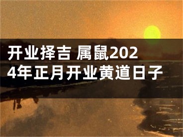 开业择吉 属鼠2024年正月开业黄道日子