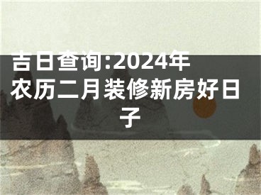 吉日查询:2024年农历二月装修新房好日子