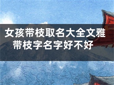 女孩带枝取名大全文雅 带枝字名字好不好