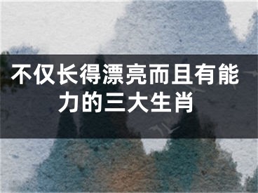 不仅长得漂亮而且有能力的三大生肖