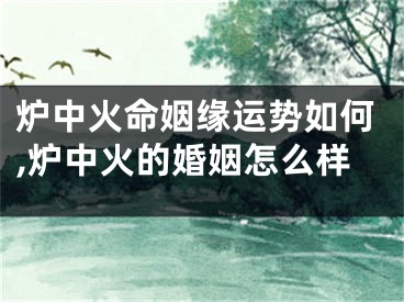 炉中火命姻缘运势如何,炉中火的婚姻怎么样