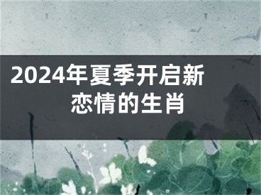 2024年夏季开启新恋情的生肖