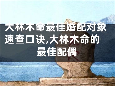 大林木命最佳婚配对象速查口诀,大林木命的最佳配偶