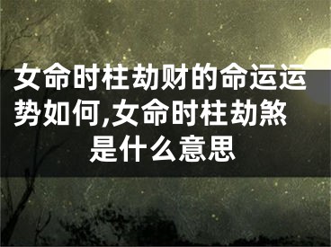 女命时柱劫财的命运运势如何,女命时柱劫煞是什么意思