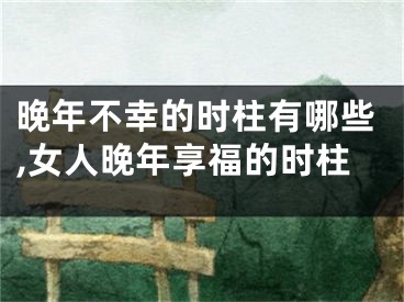 晚年不幸的时柱有哪些,女人晚年享福的时柱