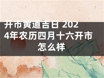 开市黄道吉日 2024年农历四月十六开市怎么样