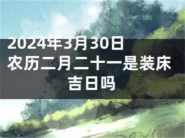 2024年3月30日农历二月二十一是装床吉日吗