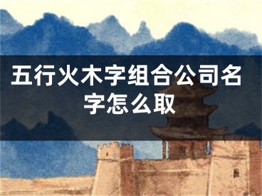 五行火木字组合公司名字怎么取
