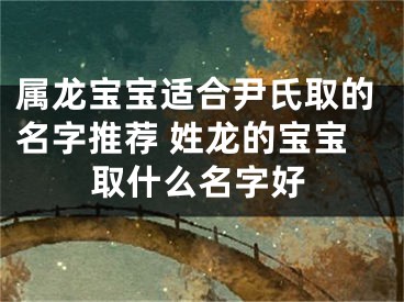 属龙宝宝适合尹氏取的名字推荐 姓龙的宝宝取什么名字好