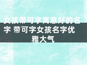 女孩带可字寓意好的名字 带可字女孩名字优雅大气
