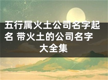 五行属火土公司名字起名 带火土的公司名字大全集