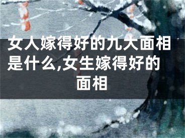 女人嫁得好的九大面相是什么,女生嫁得好的面相