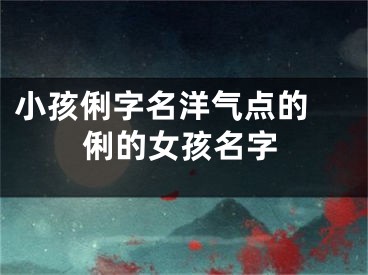 小孩俐字名洋气点的 俐的女孩名字