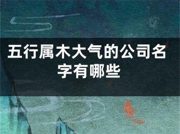 五行属木大气的公司名字有哪些