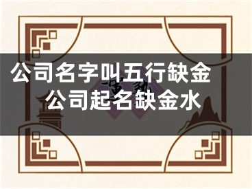 公司名字叫五行缺金 公司起名缺金水