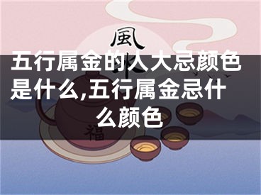 五行属金的人大忌颜色是什么,五行属金忌什么颜色