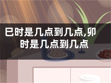 巳时是几点到几点,卯时是几点到几点