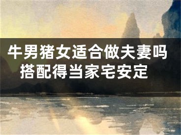 牛男猪女适合做夫妻吗 搭配得当家宅安定
