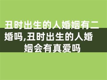 丑时出生的人婚姻有二婚吗,丑时出生的人婚姻会有真爱吗