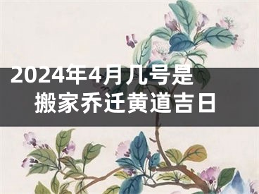 2024年4月几号是搬家乔迁黄道吉日