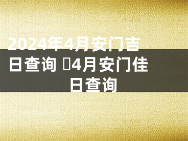 2024年4月安门吉日查询 ​4月安门佳日查询