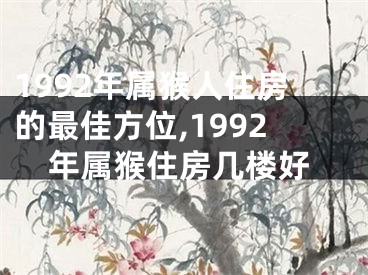1992年属猴人住房的最佳方位,1992年属猴住房几楼好
