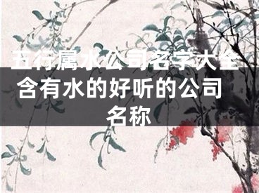 五行属水公司名字大全 含有水的好听的公司名称