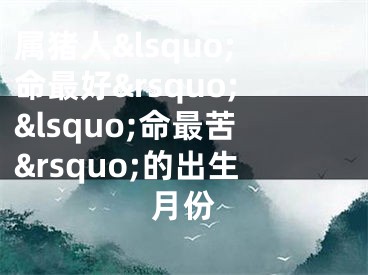 属猪人&lsquo;命最好&rsquo;&lsquo;命最苦&rsquo;的出生月份