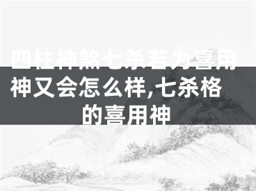 四柱神煞七杀若为喜用神又会怎么样,七杀格的喜用神