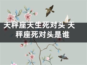天秤座天生死对头 天秤座死对头是谁